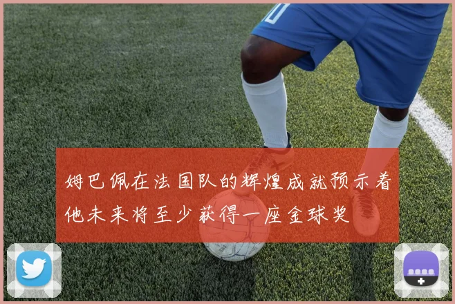 姆巴佩在法国队的辉煌成就预示着他未来将至少获得一座金球奖
