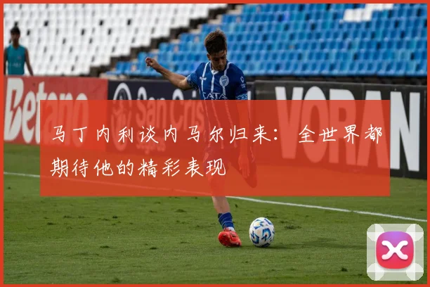 马丁内利谈内马尔归来：全世界都期待他的精彩表现