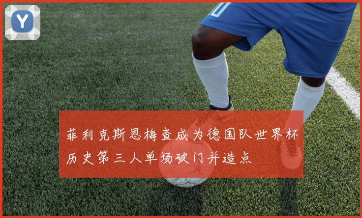 菲利克斯恩梅查成为德国队世界杯历史第三人单场破门并造点