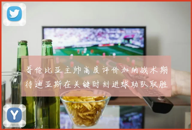 哥伦比亚主帅高度评价加纳战术期待迪亚斯在关键时刻进球助队取胜