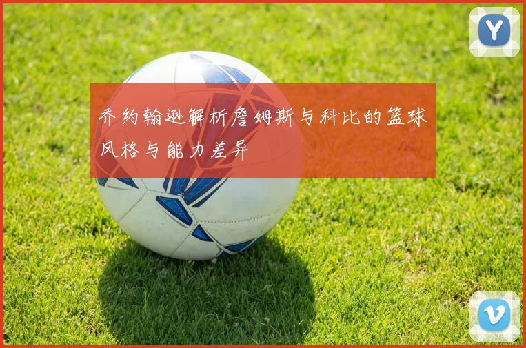 乔约翰逊解析詹姆斯与科比的篮球风格与能力差异