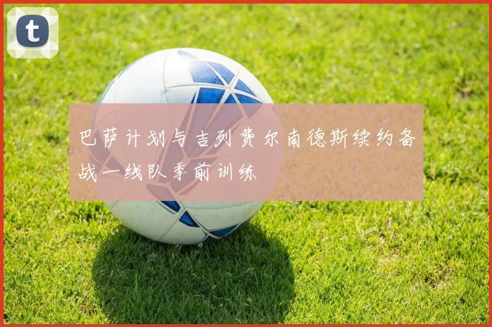 巴萨计划与吉列费尔南德斯续约备战一线队季前训练