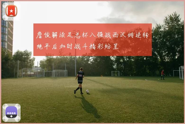 詹俊解读足总杯八强战西汉姆逆转绝平后加时战斗精彩纷呈