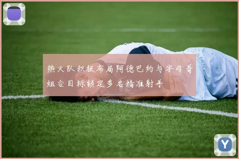 热火队积极布局阿德巴约与字母哥组合目标锁定多名精准射手