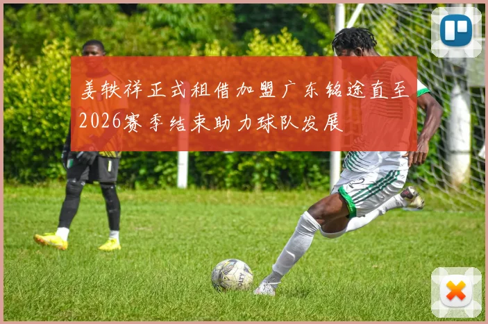 姜轶祥正式租借加盟广东铭途直至2026赛季结束助力球队发展