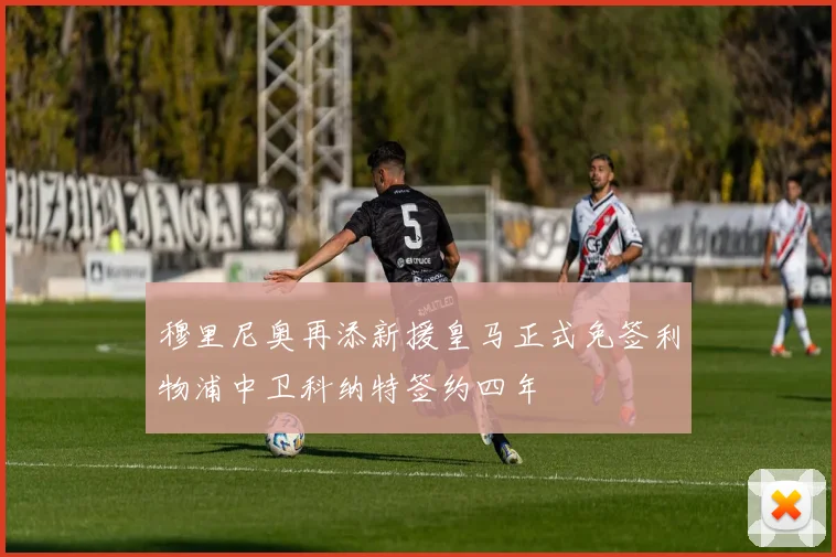 穆里尼奥再添新援皇马正式免签利物浦中卫科纳特签约四年