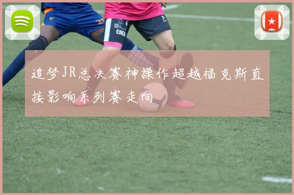 追梦JR总决赛神操作超越福克斯直接影响系列赛走向