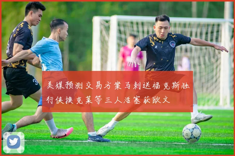 美媒预测交易方案马刺送福克斯独行侠换克莱等三人活塞获欧文