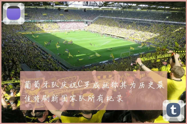 葡萄牙队庆祝C罗成就称其为历史最佳将刷新国家队所有纪录