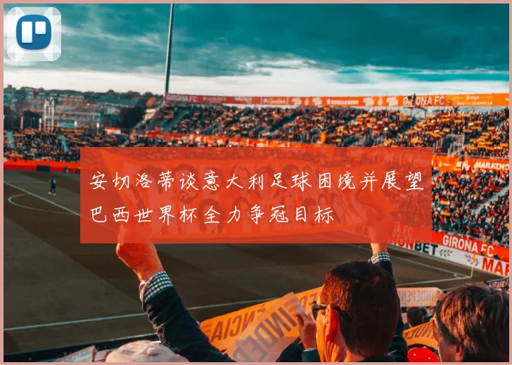 安切洛蒂谈意大利足球困境并展望巴西世界杯全力争冠目标