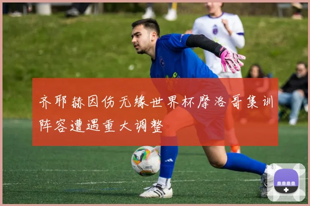 齐耶赫因伤无缘世界杯摩洛哥集训阵容遭遇重大调整