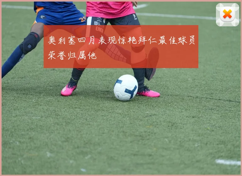 奥利塞四月表现惊艳拜仁最佳球员荣誉归属他