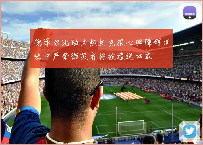 德泽尔比助力热刺克服心理障碍训练中严禁微笑者将被遣送回家