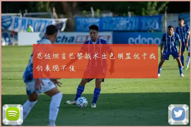 恩佐坦言巴黎战术出色明显优于我们表现不佳