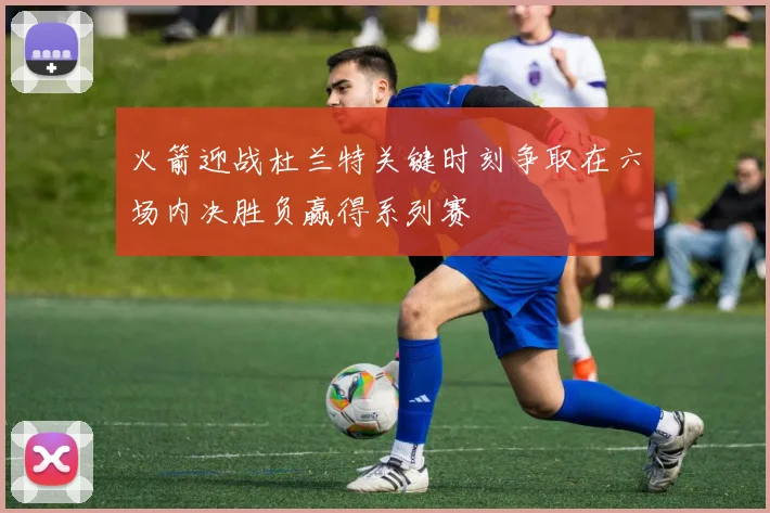 火箭迎战杜兰特关键时刻争取在六场内决胜负赢得系列赛