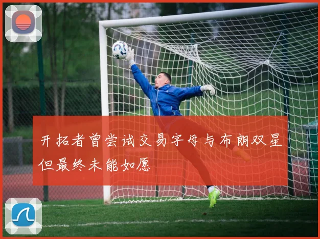 开拓者曾尝试交易字母与布朗双星但最终未能如愿