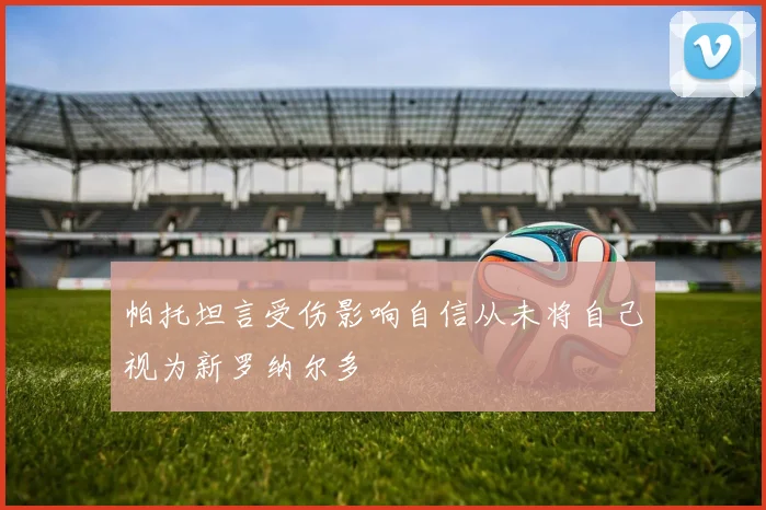 帕托坦言受伤影响自信从未将自己视为新罗纳尔多