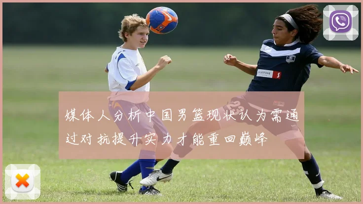 媒体人分析中国男篮现状认为需通过对抗提升实力才能重回巅峰