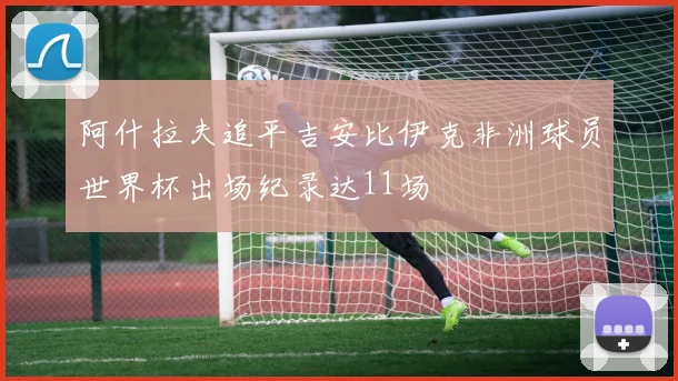 阿什拉夫追平吉安比伊克非洲球员世界杯出场纪录达11场