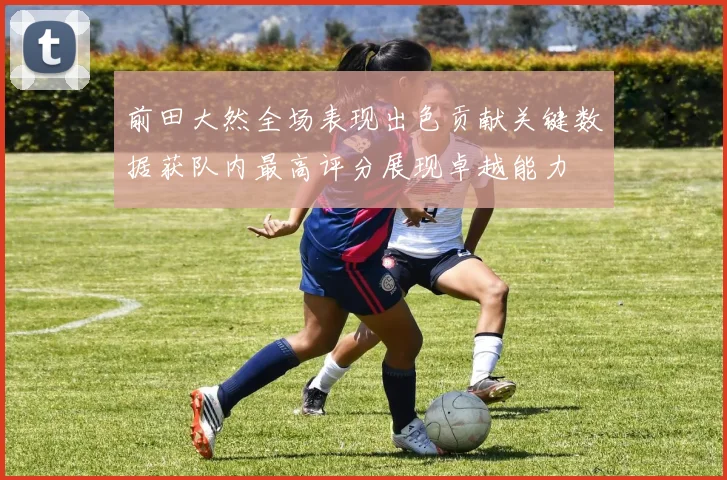 前田大然全场表现出色贡献关键数据获队内最高评分展现卓越能力