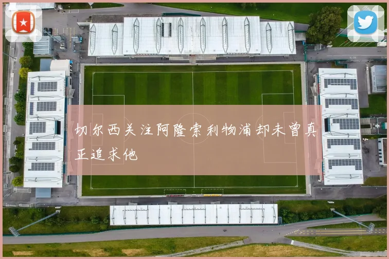 切尔西关注阿隆索利物浦却未曾真正追求他