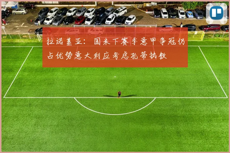 拉诺基亚：国米下赛季意甲争冠仍占优势意大利应考虑孔蒂执教