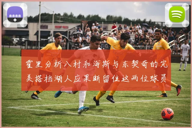 霍里分析八村和海斯与东契奇的完美搭档湖人应果断留住这两位球员