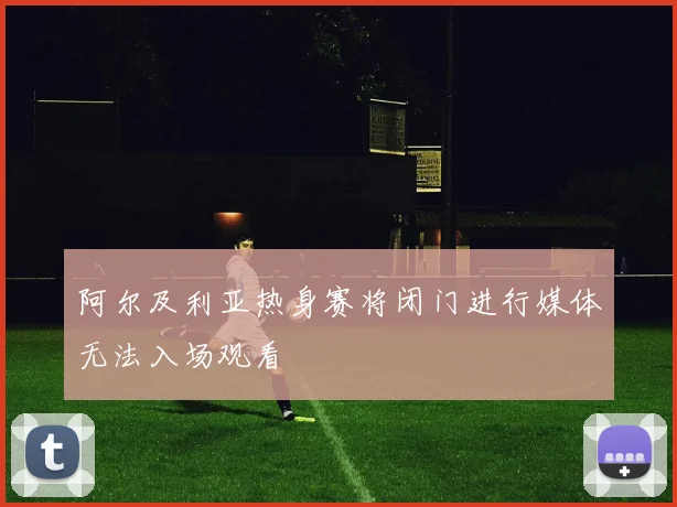 阿尔及利亚热身赛将闭门进行媒体无法入场观看