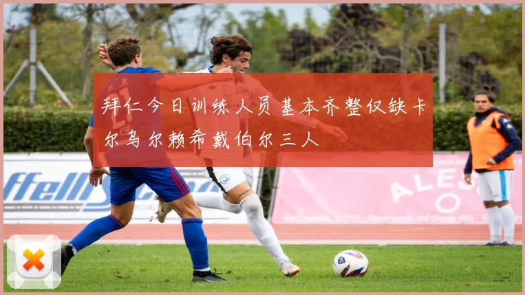 拜仁今日训练人员基本齐整仅缺卡尔乌尔赖希戴伯尔三人