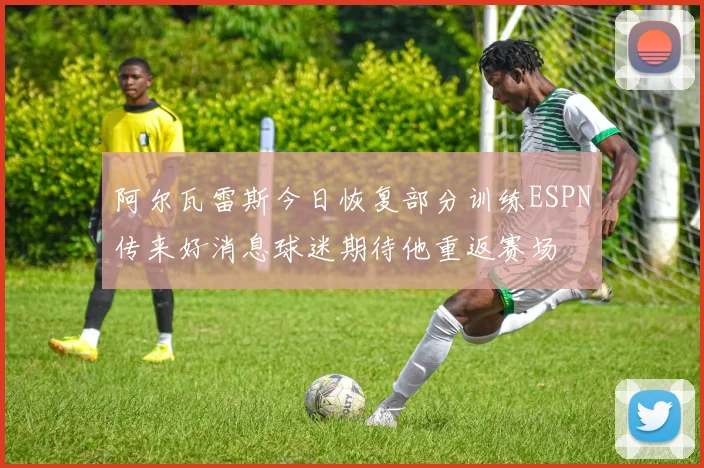 阿尔瓦雷斯今日恢复部分训练ESPN传来好消息球迷期待他重返赛场