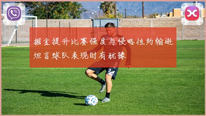 掘金提升比赛强度与侵略性约翰逊坦言球队表现时有犹豫