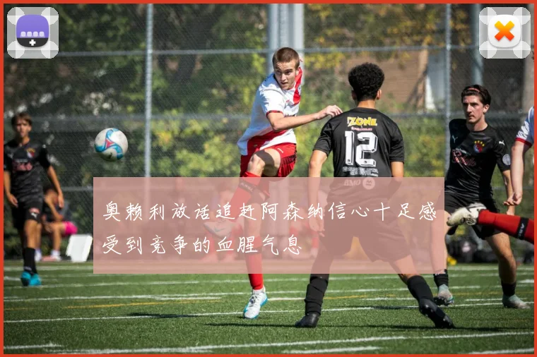 奥赖利放话追赶阿森纳信心十足感受到竞争的血腥气息