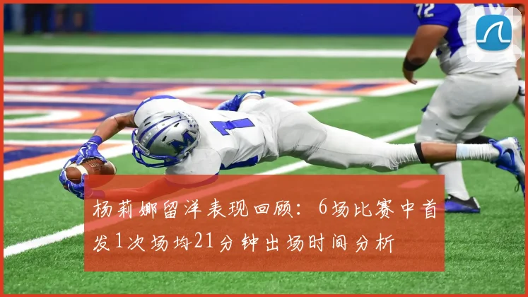 杨莉娜留洋表现回顾：6场比赛中首发1次场均21分钟出场时间分析