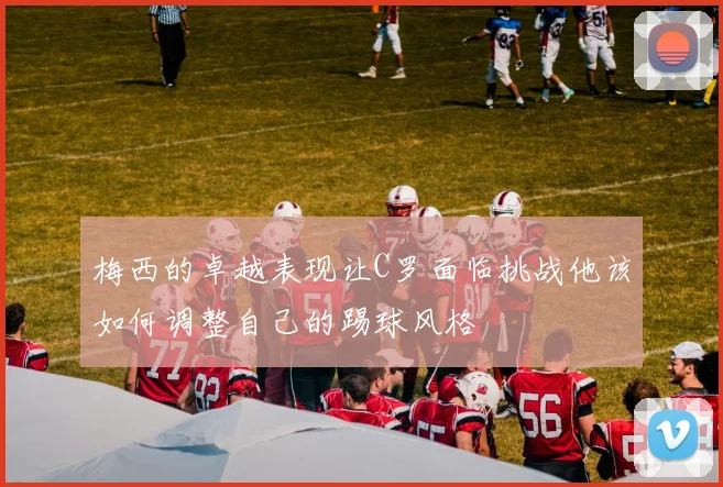 梅西的卓越表现让C罗面临挑战他该如何调整自己的踢球风格