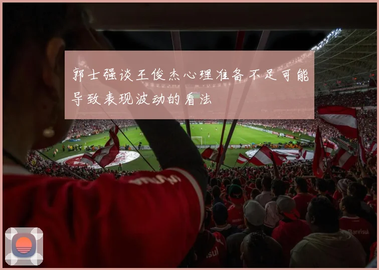 郭士强谈王俊杰心理准备不足可能导致表现波动的看法