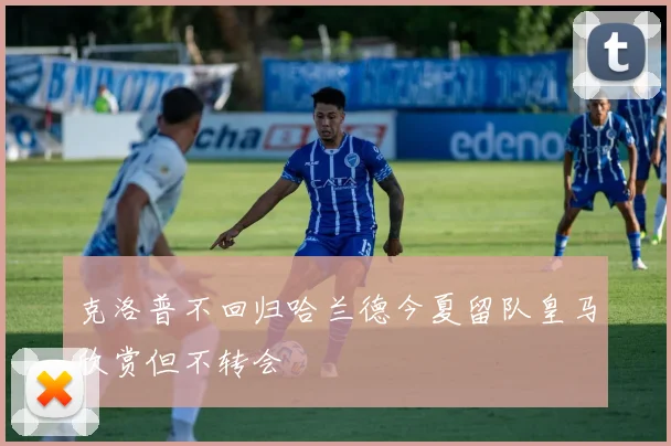 克洛普不回归哈兰德今夏留队皇马欣赏但不转会