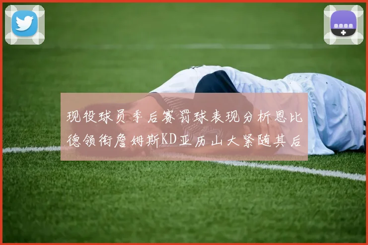 现役球员季后赛罚球表现分析恩比德领衔詹姆斯KD亚历山大紧随其后