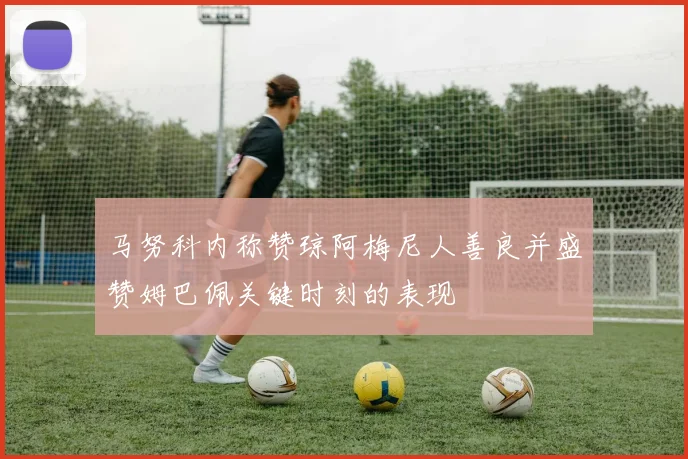 马努科内称赞琼阿梅尼人善良并盛赞姆巴佩关键时刻的表现