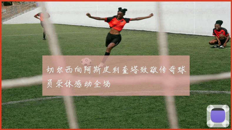 切尔西向阿斯皮利奎塔致敬传奇球员荣休感动全场