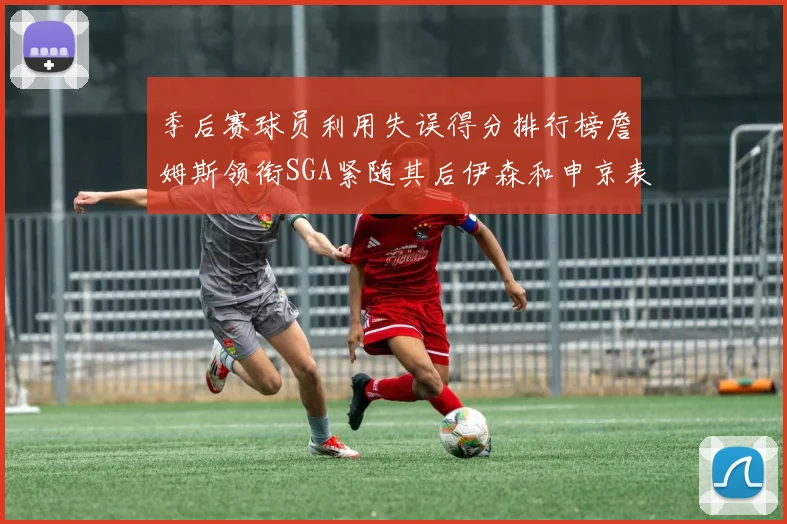 季后赛球员利用失误得分排行榜詹姆斯领衔SGA紧随其后伊森和申京表现不俗