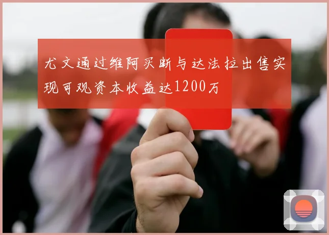尤文通过维阿买断与达法拉出售实现可观资本收益达1200万