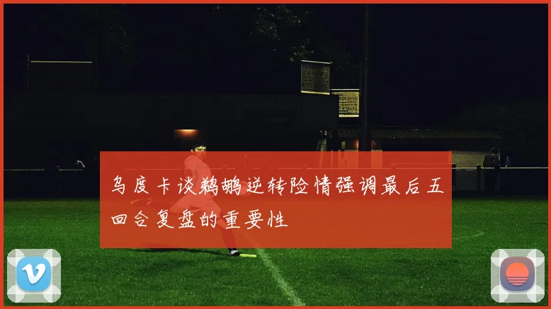 乌度卡谈鹈鹕逆转险情强调最后五回合复盘的重要性