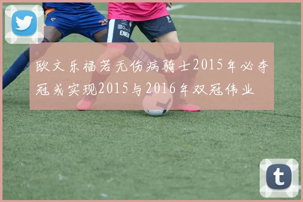 欧文乐福若无伤病骑士2015年必夺冠或实现2015与2016年双冠伟业